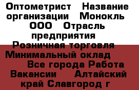 Оптометрист › Название организации ­ Монокль, ООО › Отрасль предприятия ­ Розничная торговля › Минимальный оклад ­ 25 000 - Все города Работа » Вакансии   . Алтайский край,Славгород г.